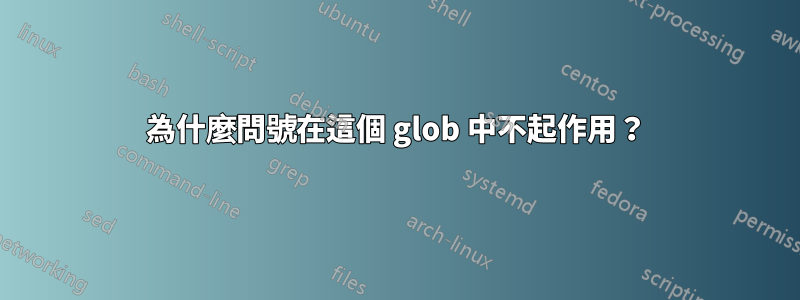 為什麼問號在這個 glob 中不起作用?