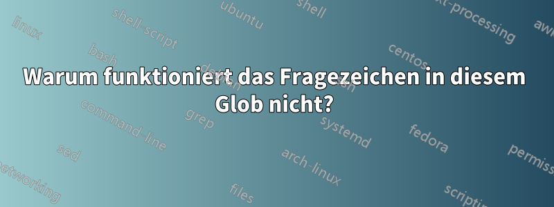 Warum funktioniert das Fragezeichen in diesem Glob nicht?