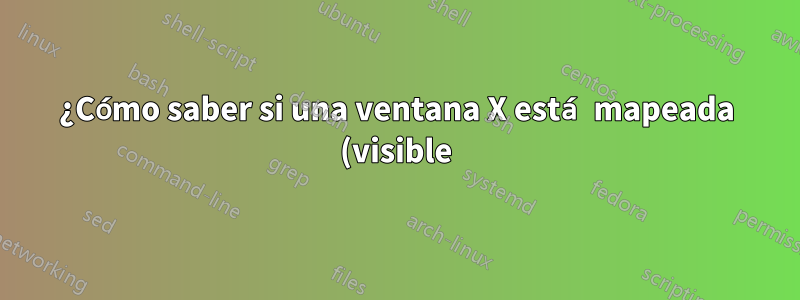 ¿Cómo saber si una ventana X está mapeada (visible) o no?