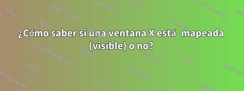 ¿Cómo saber si una ventana X está mapeada (visible) o no?