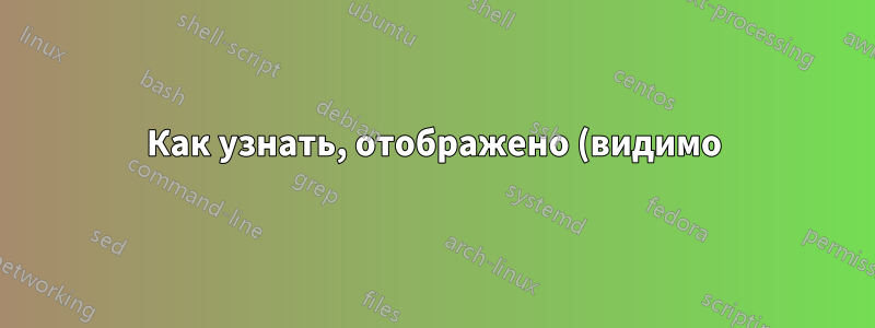 Как узнать, отображено (видимо) ли окно X или нет?