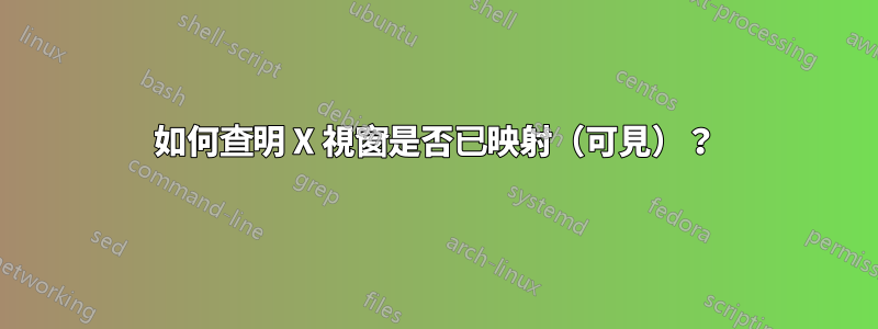 如何查明 X 視窗是否已映射（可見）？