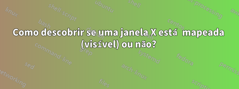 Como descobrir se uma janela X está mapeada (visível) ou não?