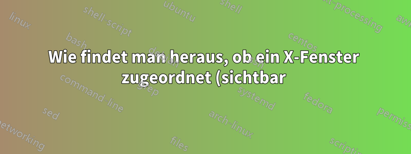 Wie findet man heraus, ob ein X-Fenster zugeordnet (sichtbar) ist oder nicht?