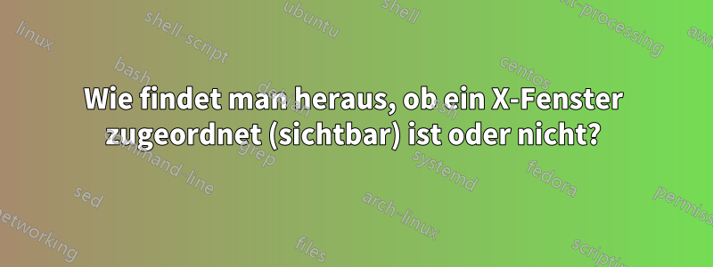 Wie findet man heraus, ob ein X-Fenster zugeordnet (sichtbar) ist oder nicht?
