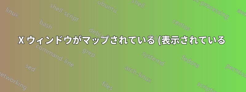 X ウィンドウがマップされている (表示されている) かどうかを確認するにはどうすればよいでしょうか?
