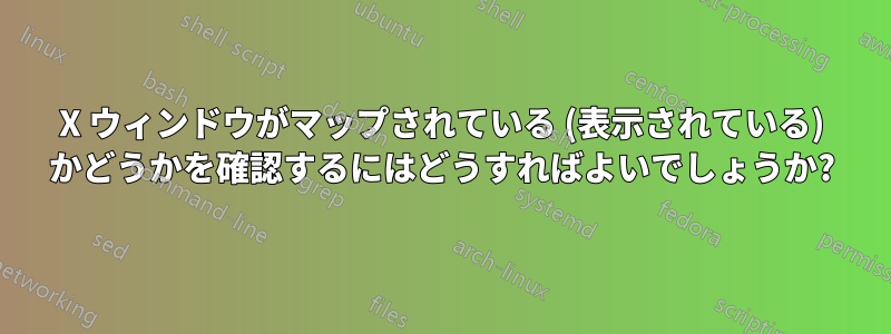 X ウィンドウがマップされている (表示されている) かどうかを確認するにはどうすればよいでしょうか?