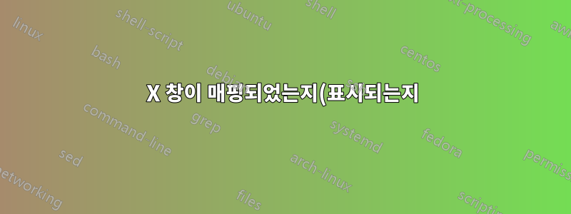 X 창이 매핑되었는지(표시되는지) 확인하는 방법은 무엇입니까?