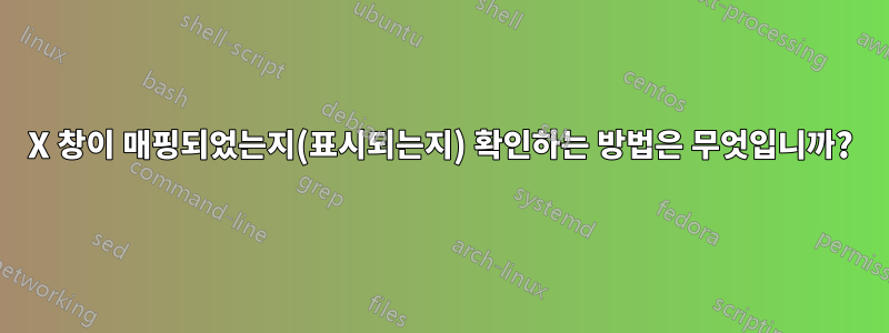 X 창이 매핑되었는지(표시되는지) 확인하는 방법은 무엇입니까?