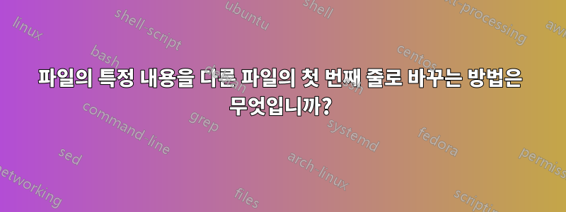 파일의 특정 내용을 다른 파일의 첫 번째 줄로 바꾸는 방법은 무엇입니까?