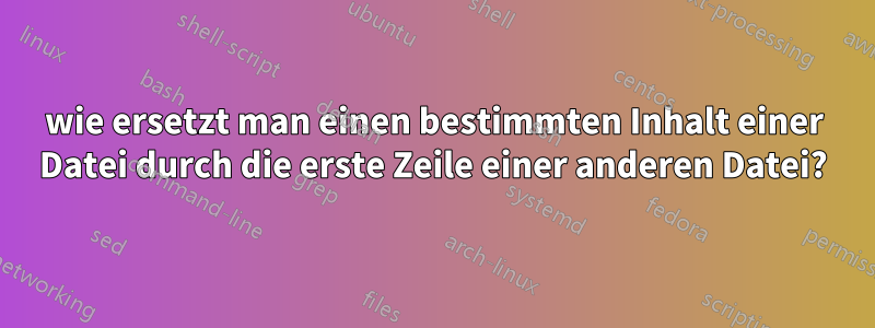 wie ersetzt man einen bestimmten Inhalt einer Datei durch die erste Zeile einer anderen Datei?