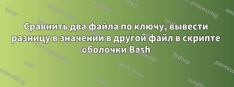 Сравнить два файла по ключу, вывести разницу в значении в другой файл в скрипте оболочки Bash
