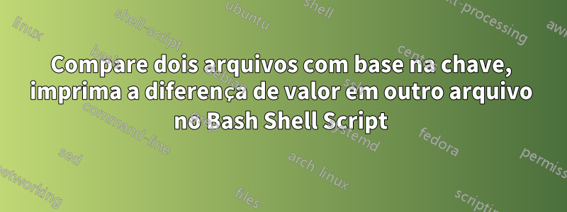 Compare dois arquivos com base na chave, imprima a diferença de valor em outro arquivo no Bash Shell Script