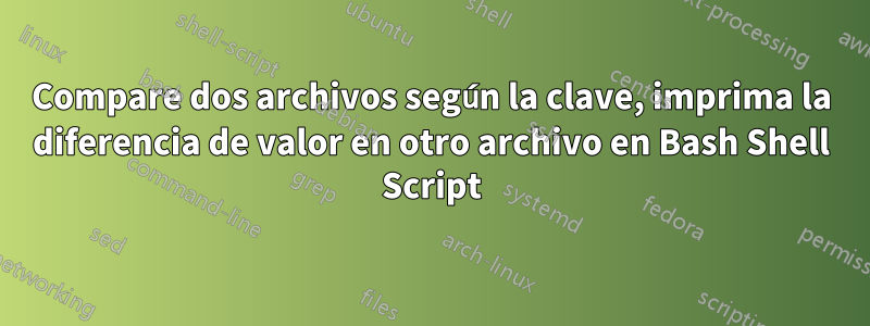 Compare dos archivos según la clave, imprima la diferencia de valor en otro archivo en Bash Shell Script