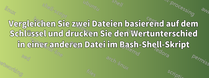 Vergleichen Sie zwei Dateien basierend auf dem Schlüssel und drucken Sie den Wertunterschied in einer anderen Datei im Bash-Shell-Skript