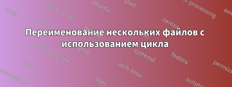 Переименование нескольких файлов с использованием цикла
