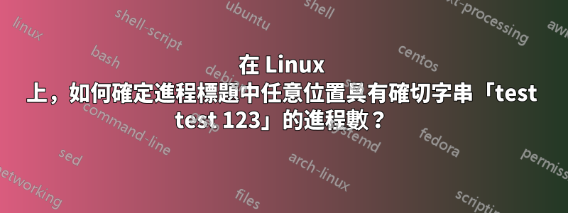 在 Linux 上，如何確定進程標題中任意位置具有確切字串「test test 123」的進程數？