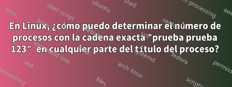 En Linux, ¿cómo puedo determinar el número de procesos con la cadena exacta "prueba prueba 123" en cualquier parte del título del proceso?