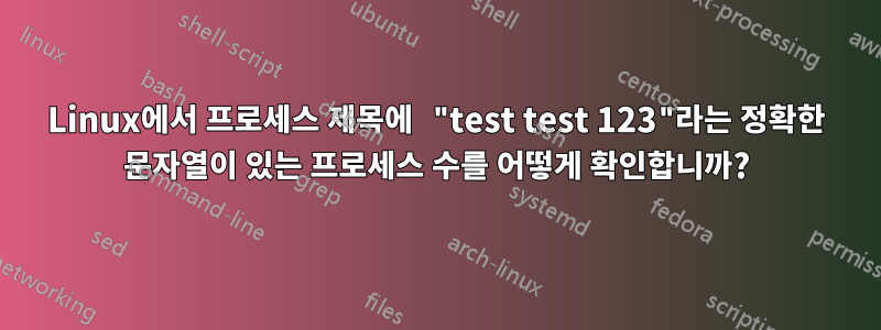 Linux에서 프로세스 제목에 "test test 123"라는 정확한 문자열이 있는 프로세스 수를 어떻게 확인합니까?