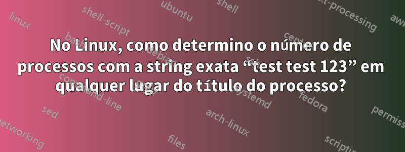 No Linux, como determino o número de processos com a string exata “test test 123” em qualquer lugar do título do processo?