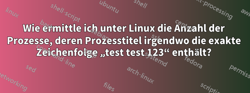 Wie ermittle ich unter Linux die Anzahl der Prozesse, deren Prozesstitel irgendwo die exakte Zeichenfolge „test test 123“ enthält?