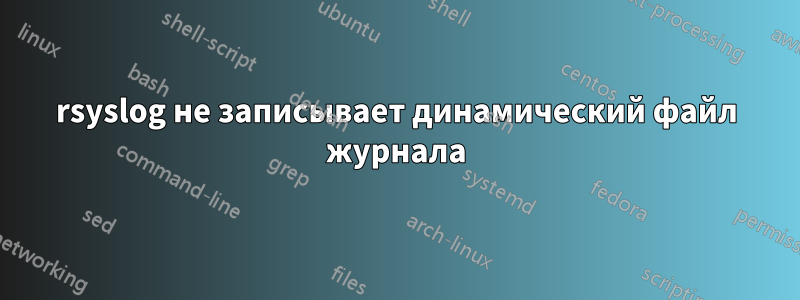 rsyslog не записывает динамический файл журнала