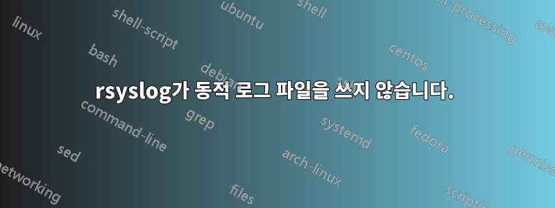 rsyslog가 동적 로그 파일을 쓰지 않습니다.