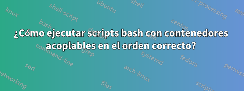 ¿Cómo ejecutar scripts bash con contenedores acoplables en el orden correcto?