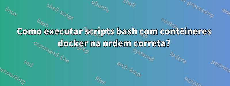 Como executar scripts bash com contêineres docker na ordem correta?
