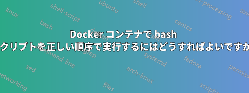 Docker コンテナで bash スクリプトを正しい順序で実行するにはどうすればよいですか?