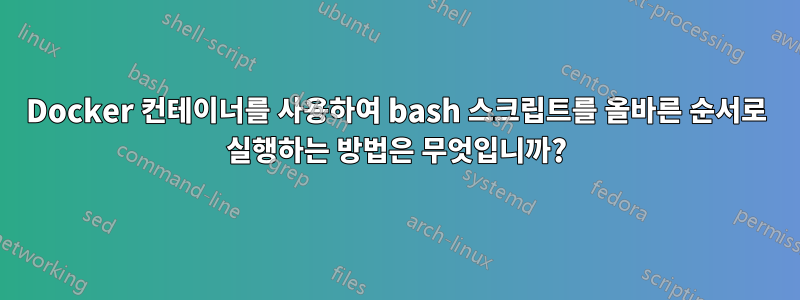 Docker 컨테이너를 사용하여 bash 스크립트를 올바른 순서로 실행하는 방법은 무엇입니까?