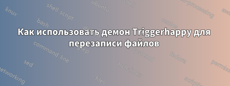 Как использовать демон Triggerhappy для перезаписи файлов