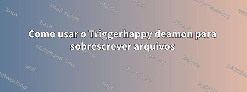 Como usar o Triggerhappy deamon para sobrescrever arquivos