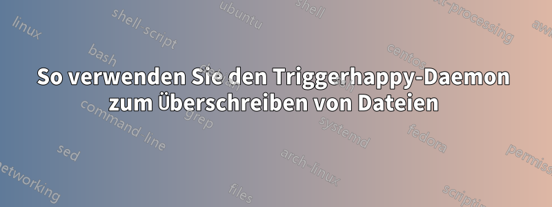 So verwenden Sie den Triggerhappy-Daemon zum Überschreiben von Dateien