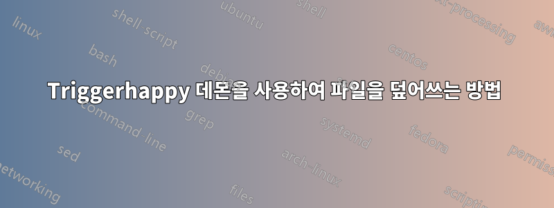 Triggerhappy 데몬을 사용하여 파일을 덮어쓰는 방법