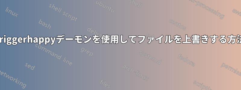 Triggerhappyデーモンを使用してファイルを上書きする方法