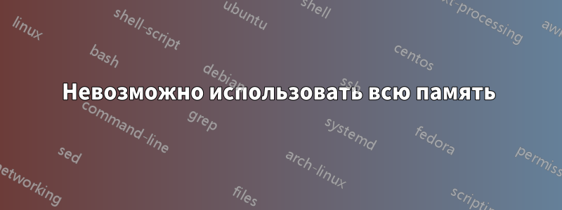 Невозможно использовать всю память