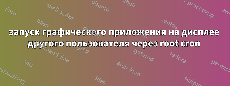 запуск графического приложения на дисплее другого пользователя через root cron