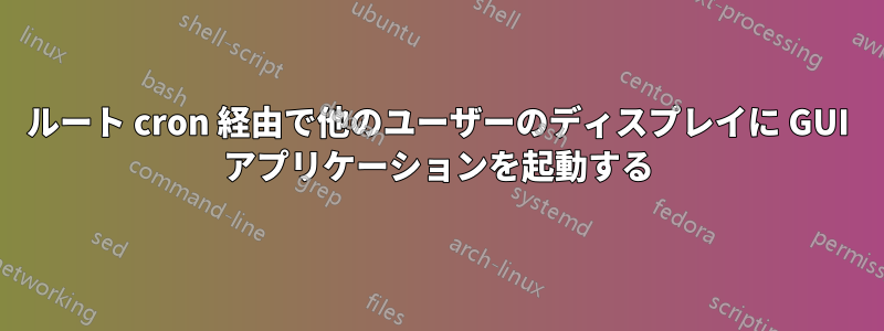 ルート cron 経由で他のユーザーのディスプレイに GUI アプリケーションを起動する