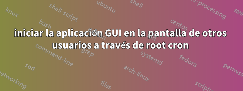 iniciar la aplicación GUI en la pantalla de otros usuarios a través de root cron