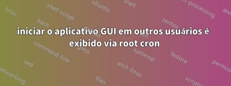 iniciar o aplicativo GUI em outros usuários é exibido via root cron