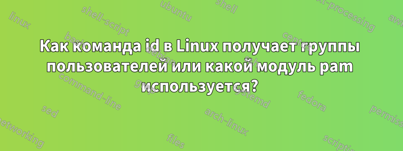 Как команда id в Linux получает группы пользователей или какой модуль pam используется?