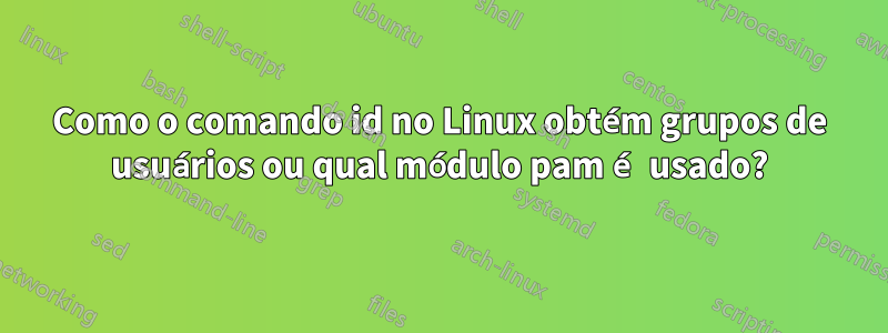 Como o comando id no Linux obtém grupos de usuários ou qual módulo pam é usado?