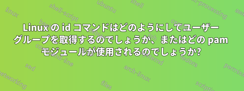 Linux の id コマンドはどのようにしてユーザー グループを取得するのでしょうか、またはどの pam モジュールが使用されるのでしょうか?