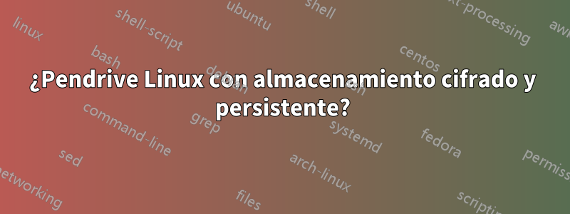 ¿Pendrive Linux con almacenamiento cifrado y persistente?