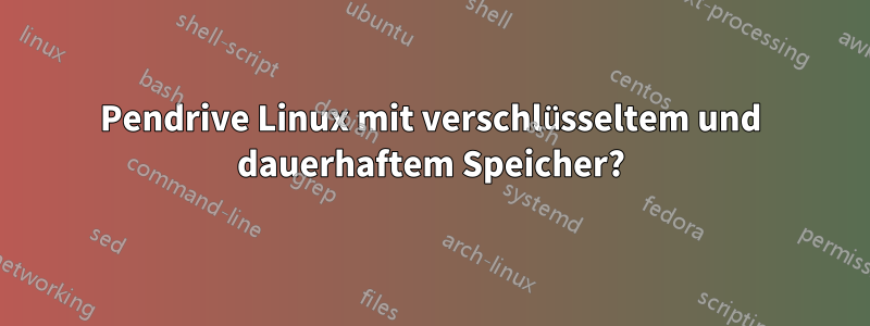 Pendrive Linux mit verschlüsseltem und dauerhaftem Speicher?