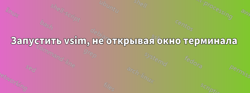 Запустить vsim, не открывая окно терминала