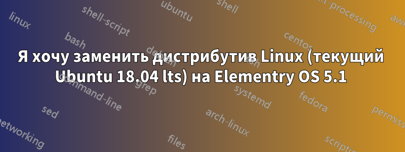 Я хочу заменить дистрибутив Linux (текущий Ubuntu 18.04 lts) на Elementry OS 5.1