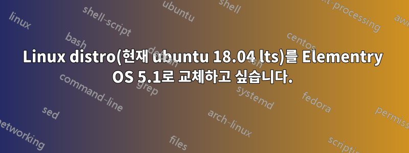 Linux distro(현재 ubuntu 18.04 lts)를 Elementry OS 5.1로 교체하고 싶습니다.
