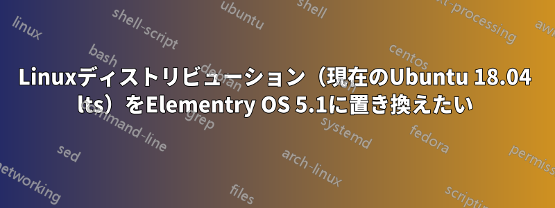 Linuxディストリビューション（現在のUbuntu 18.04 lts）をElementry OS 5.1に置き換えたい